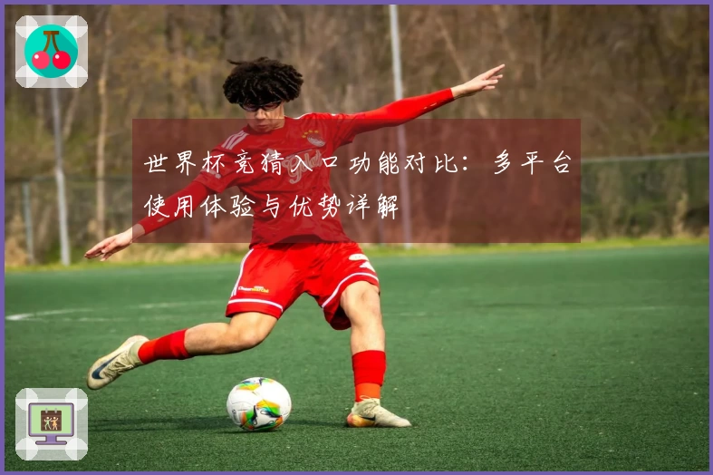 世界杯竞猜入口功能对比：多平台使用体验与优势详解