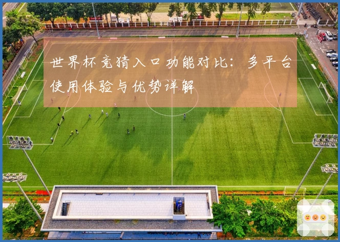 世界杯竞猜入口功能对比：多平台使用体验与优势详解