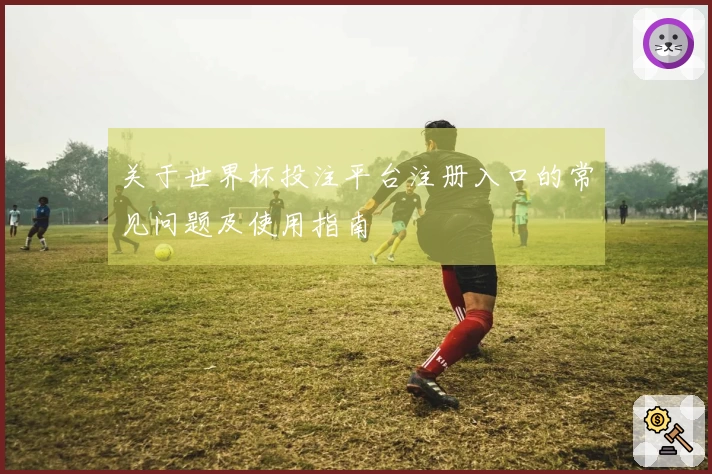 关于世界杯投注平台注册入口的常见问题及使用指南