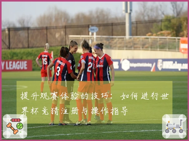 提升观赛体验的技巧：如何进行世界杯竞猜注册与操作指导